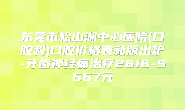 东莞市松山湖中心医院(口腔科)口腔价格表新版出炉-牙齿神经痛2616-5667元