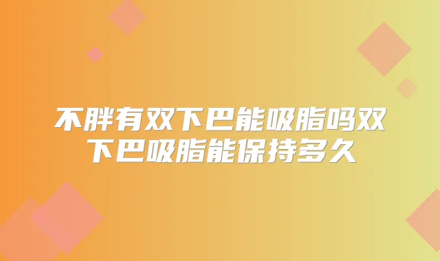 不胖有双下巴能吸脂吗双下巴吸脂能保持多久