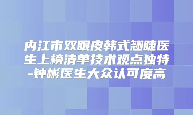 内江市双眼皮韩式翘睫医生上榜清单技术观点独特-钟彬医生大众认可度高
