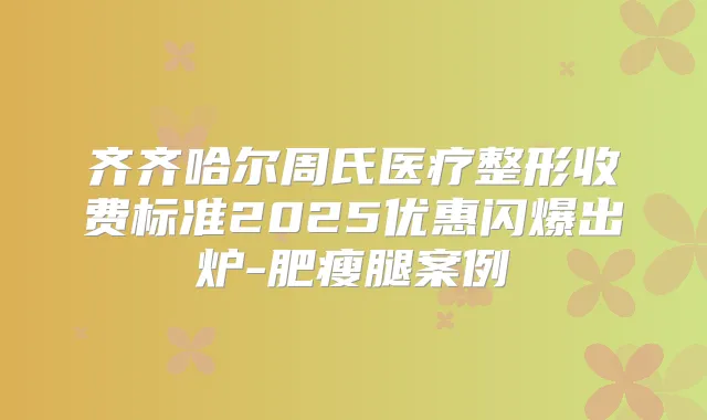 齐齐哈尔周氏医疗整形收费标准2025优惠闪爆出炉-肥瘦腿案例