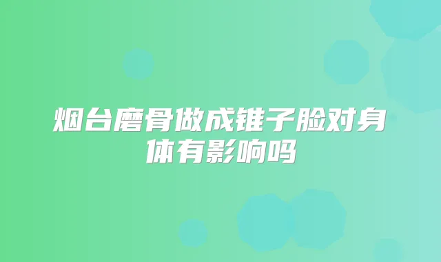 烟台磨骨做成锥子脸对身体有影响吗