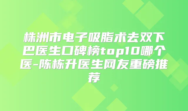 株洲市电子吸脂术去双下巴医生口碑榜top10哪个医-陈栋升医生网友重磅推荐