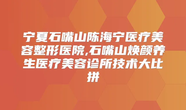 宁夏石嘴山陈海宁医疗美容整形医院,石嘴山焕颜养生医疗美容诊所技术大比拼