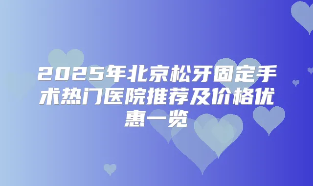 2025年北京松牙固定手术热门医院推荐及价格优惠一览
