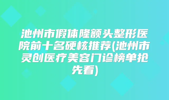 池州市假体隆额头整形医院前十名硬核推荐(池州市灵创医疗美容门诊榜单抢先看)