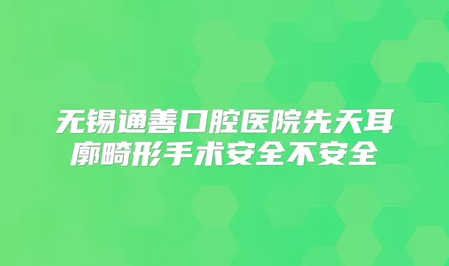 无锡通善口腔医院先天耳廓畸形手术安全不安全