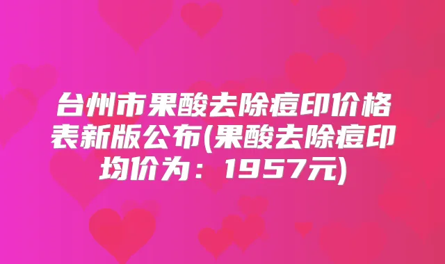 台州市果酸去除痘印价格表新版公布(果酸去除痘印均价为：1957元)
