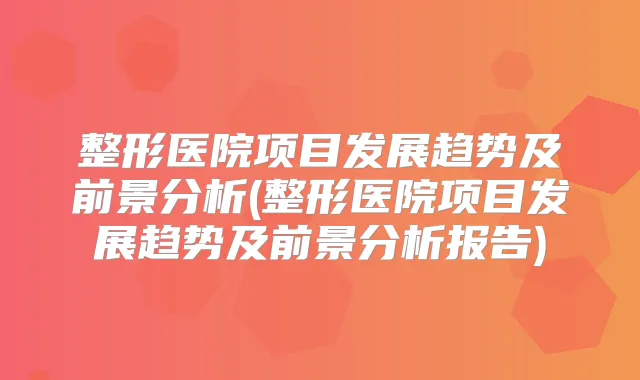 整形医院项目发展趋势及前景分析(整形医院项目发展趋势及前景分析报告)