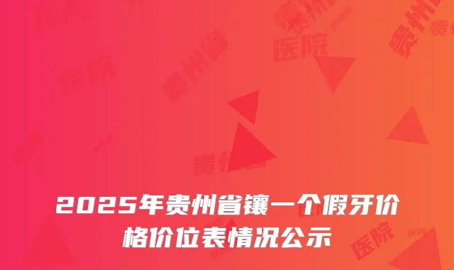 2025年贵州省镶一个假牙价格价位表情况公示