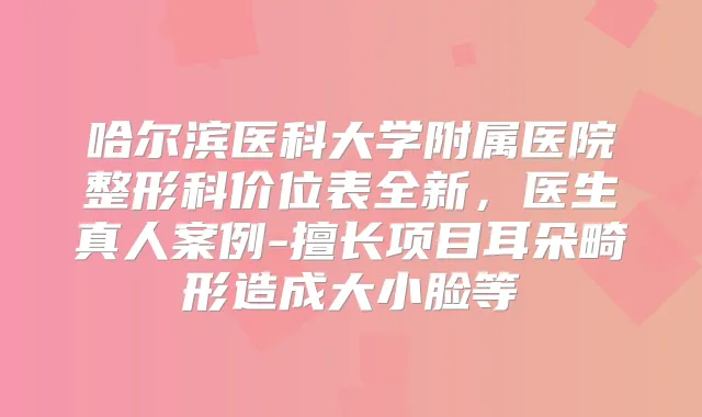 哈尔滨医科大学附属医院整形科价位表全新，医生真人案例-擅长项目耳朵畸形造成大小脸等