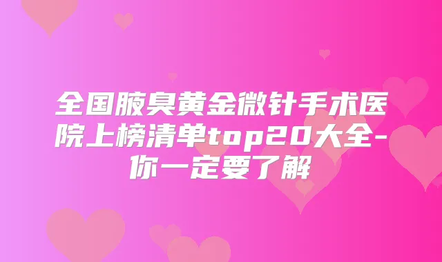全国腋臭黄金微针手术医院上榜清单top20大全-你一定要了解