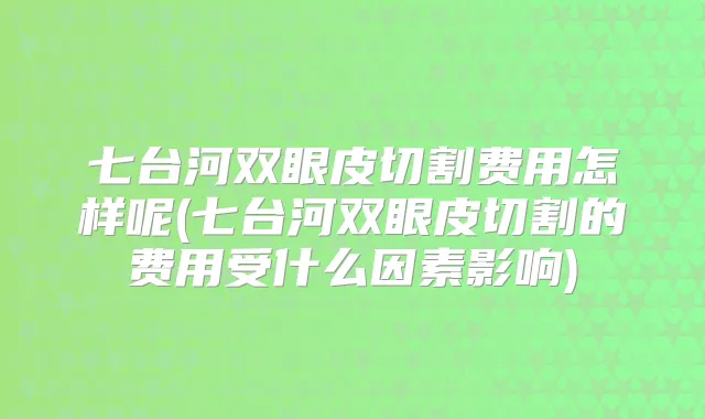 七台河双眼皮切割费用怎样呢(七台河双眼皮切割的费用受什么因素影响)