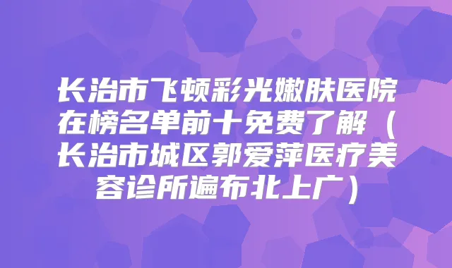 长治市飞顿彩光嫩肤医院在榜名单前十免费了解（长治市城区郭爱萍医疗美容诊所遍布北上广）