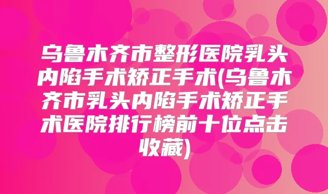 乌鲁木齐市整形医院乳头内陷手术矫正手术(乌鲁木齐市乳头内陷手术矫正手术医院排行榜前十位点击收藏)