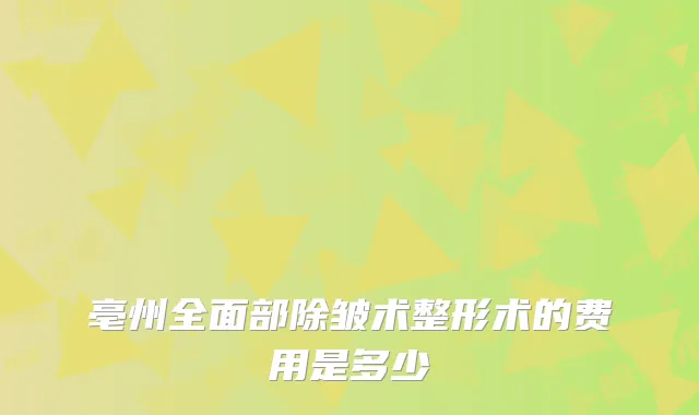 亳州全面部除皱术整形术的费用是多少