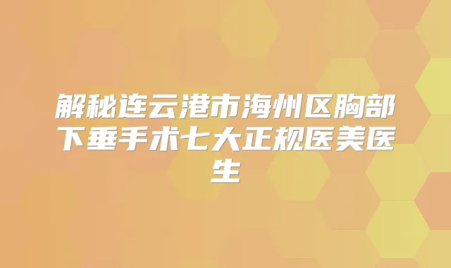 解秘连云港市海州区胸部下垂手术七大正规医美医生