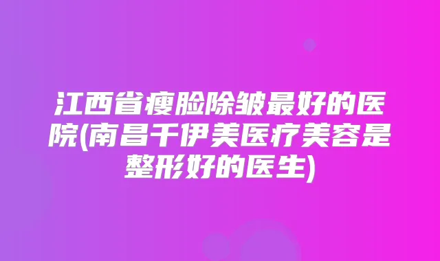 江西省瘦脸除皱好的医院(南昌千伊美医疗美容是整形好的医生)