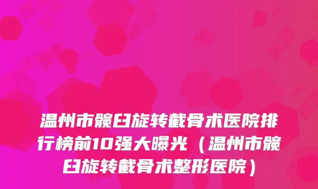 温州市髋臼旋转截骨术医院排行榜前10强大曝光（温州市髋臼旋转截骨术整形医院）