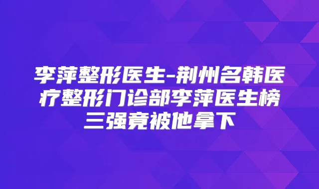 李萍整形医生-荆州名韩医疗整形门诊部李萍医生榜三强竟被他拿下