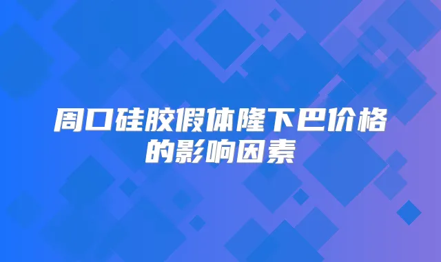 周口硅胶假体隆下巴价格的影响因素