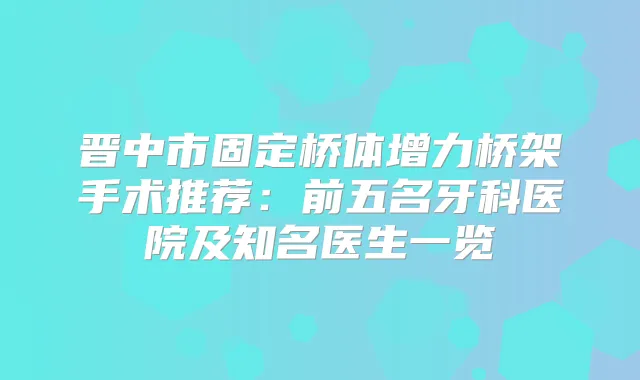晋中市固定桥体增力桥架手术推荐：前五名牙科医院及知名医生一览