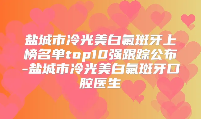 盐城市冷光美白氟斑牙上榜名单top10强跟踪公布-盐城市冷光美白氟斑牙口腔医生
