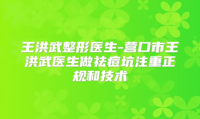 王洪武整形医生-营口市王洪武医生做祛痘坑注重正规和技术