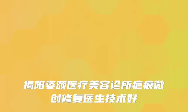 揭阳姿颂医疗美容诊所疤痕微创修复医生技术好