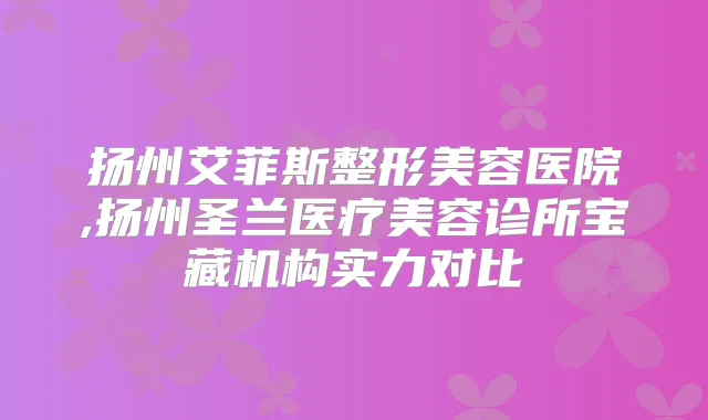 扬州艾菲斯整形美容医院,扬州圣兰医疗美容诊所宝藏机构实力对比