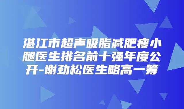 湛江市超声吸脂减肥瘦小腿医生排名前十强年度公开-谢劲松医生略高一筹