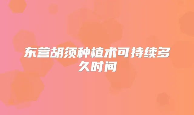 东营胡须种植术可持续多久时间
