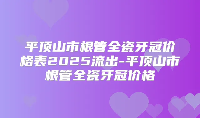 平顶山市根管全瓷牙冠价格表2025流出-平顶山市根管全瓷牙冠价格