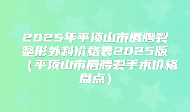 2025年平顶山市唇腭裂整形外科价格表2025版（平顶山市唇腭裂手术价格盘点）