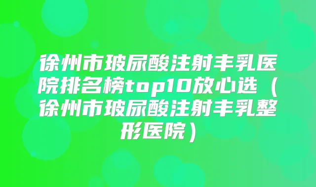 徐州市玻尿酸注射丰乳医院排名榜top10放心选（徐州市玻尿酸注射丰乳整形医院）
