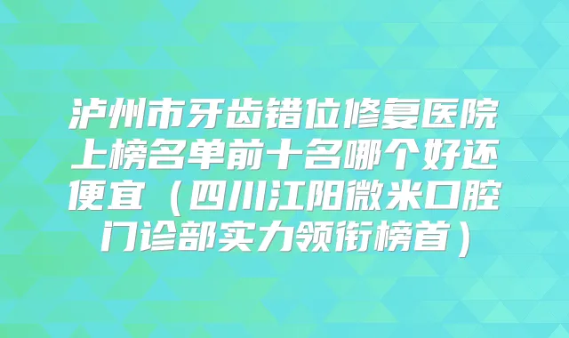 泸州市牙齿错位修复医院上榜名单前十名哪个好还便宜（四川江阳微米口腔门诊部实力领衔榜首）