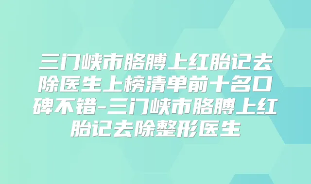 三门峡市胳膊上红胎记去除医生上榜清单前十名口碑不错-三门峡市胳膊上红胎记去除整形医生