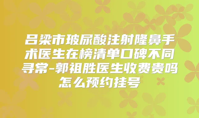 吕梁市玻尿酸注射隆鼻手术医生在榜清单口碑不同寻常-郭祖胜医生收费贵吗怎么预约挂号