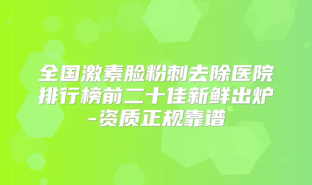 全国激素脸粉刺去除医院排行榜前二十佳新鲜出炉-资质正规靠谱
