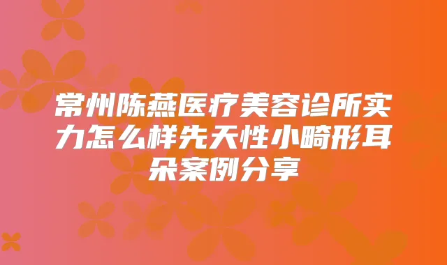 常州陈燕医疗美容诊所实力怎么样先天性小畸形耳朵案例分享
