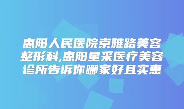 惠阳人民医院崇雅路美容整形科,惠阳星采医疗美容诊所告诉你哪家好且实惠