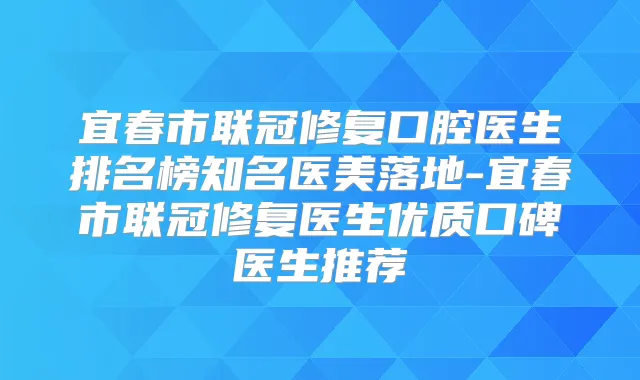 宜春市联冠修复口腔医生排名榜知名医美落地-宜春市联冠修复医生优质口碑医生推荐