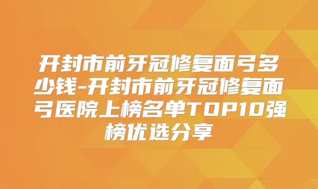 开封市前牙冠修复面弓多少钱-开封市前牙冠修复面弓医院上榜名单TOP10强榜优选分享