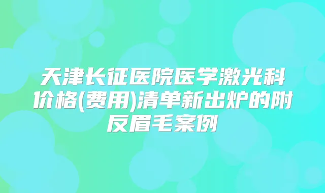 天津长征医院医学激光科价格(费用)清单新出炉的附反眉毛案例