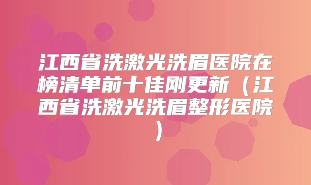 江西省洗激光洗眉医院在榜清单前十佳刚更新（江西省洗激光洗眉整形医院）