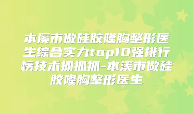 本溪市做硅胶隆胸整形医生综合实力top10强排行榜技术抓抓抓-本溪市做硅胶隆胸整形医生