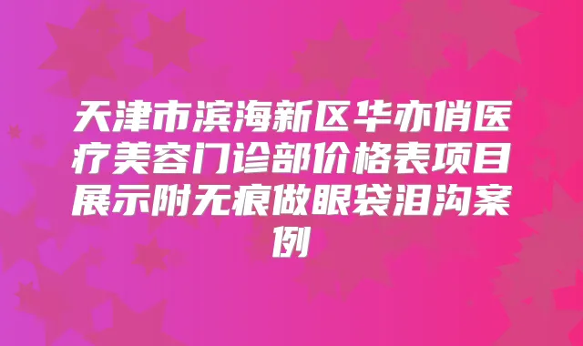 天津市滨海新区华亦俏医疗美容门诊部价格表项目展示附无痕做眼袋泪沟案例