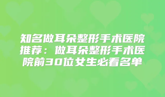 知名做耳朵整形手术医院推荐:做耳朵整形手术医院前30位女生必看名单