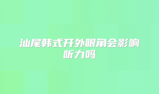 汕尾韩式开外眼角会影响听力吗