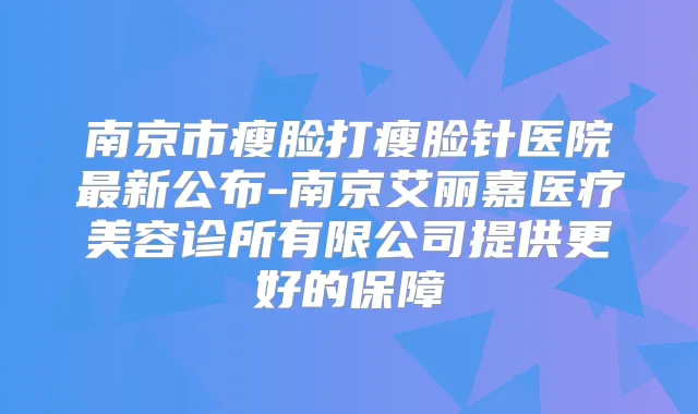 南京市瘦脸打瘦脸针医院新公布-南京艾丽嘉医疗美容诊所有限公司提供更好的保障