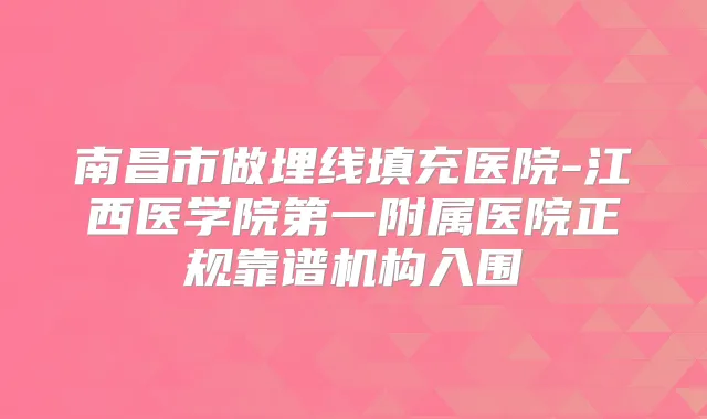 南昌市做埋线填充医院-江西医学院第一附属医院正规靠谱机构入围